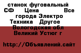 станок фуговальный  СФ-4 › Цена ­ 35 000 - Все города Электро-Техника » Другое   . Вологодская обл.,Великий Устюг г.